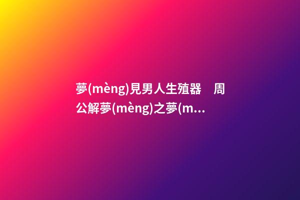夢(mèng)見男人生殖器　周公解夢(mèng)之夢(mèng)到男人生殖器